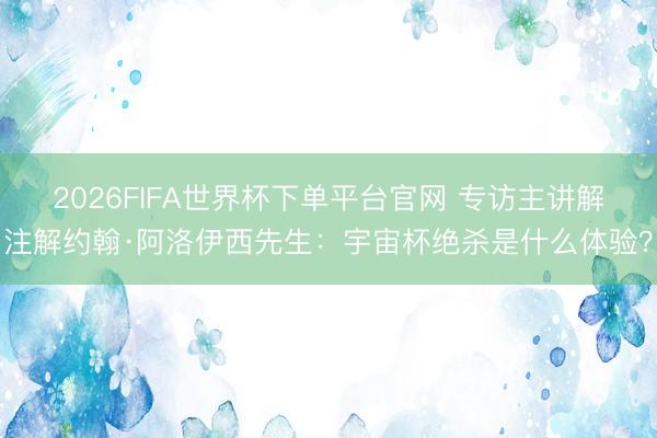 2026FIFA世界杯下单平台官网 专访主讲解注解约翰·阿洛伊西